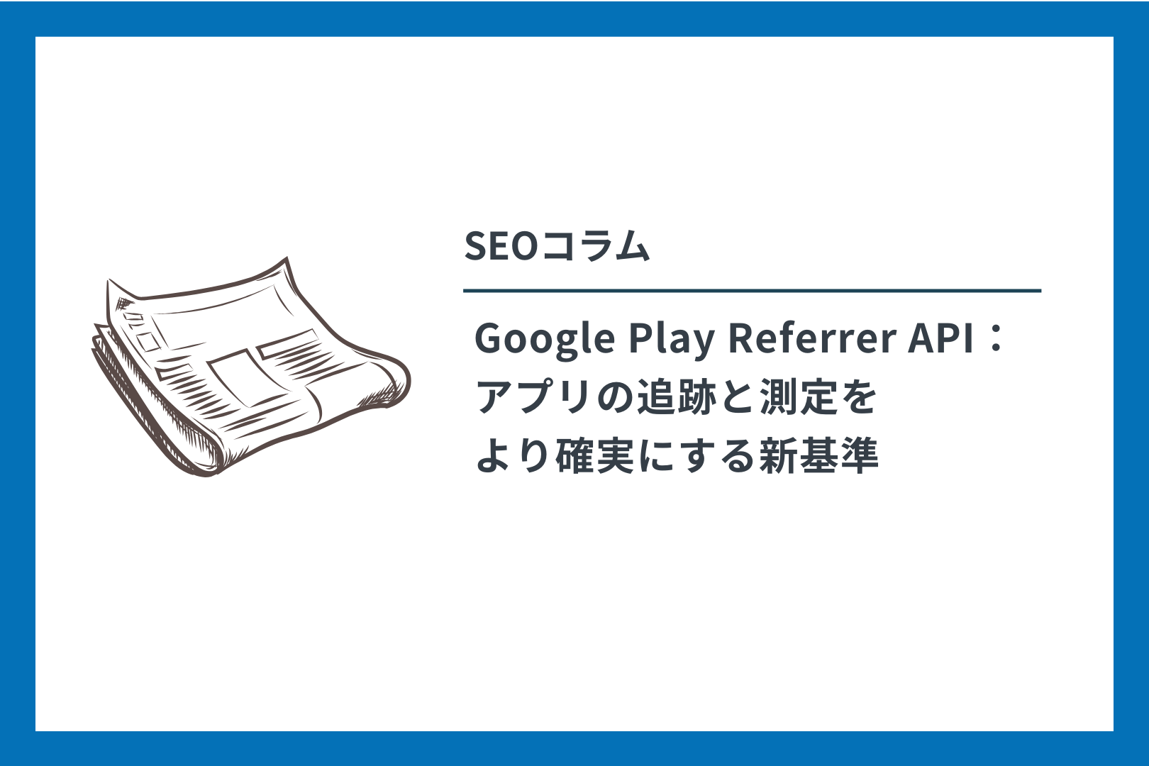 SEOコラム　Google Play Referrer API： アプリの追跡と測定を より確実にする新基準
